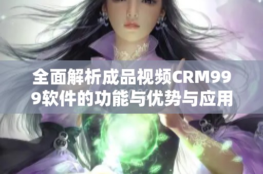 全面解析成品视频CRM999软件的功能与优势与应用场景