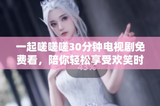 一起嗟嗟嗟30分钟电视剧免费看，陪你轻松享受欢笑时光