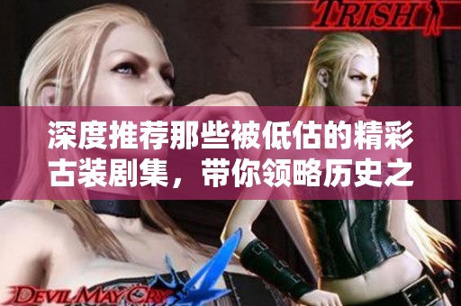 深度推荐那些被低估的精彩古装剧集，带你领略历史之美