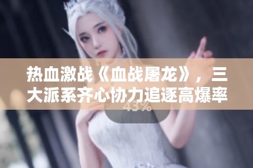 热血激战《血战屠龙》，三大派系齐心协力追逐高爆率荣耀！