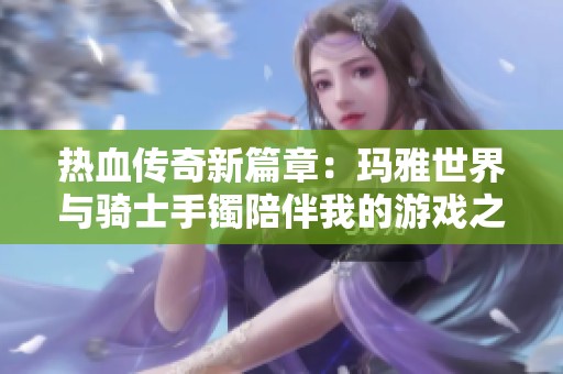 热血传奇新篇章：玛雅世界与骑士手镯陪伴我的游戏之旅