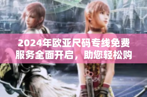 2024年欧亚尺码专线免费服务全面开启，助您轻松购物
