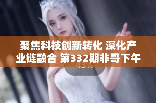 聚焦科技创新转化 深化产业链融合 第332期非哥下午茶圆满落幕