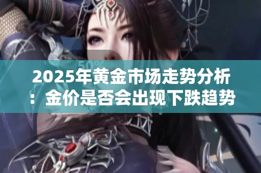 2025年黄金市场走势分析：金价是否会出现下跌趋势？