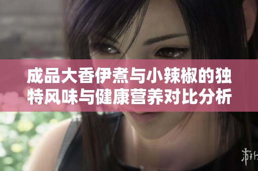 成品大香伊煮与小辣椒的独特风味与健康营养对比分析
