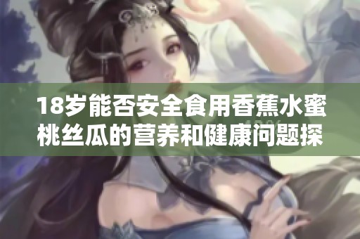 18岁能否安全食用香蕉水蜜桃丝瓜的营养和健康问题探讨
