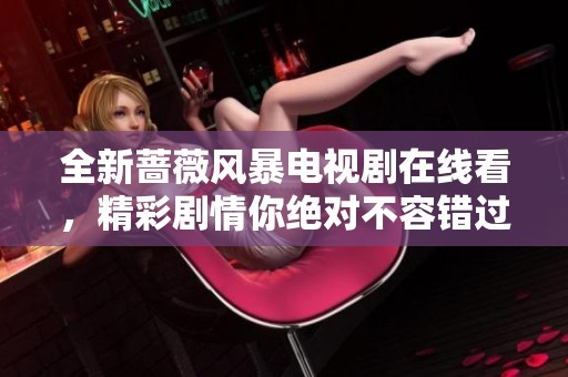全新蔷薇风暴电视剧在线看，精彩剧情你绝对不容错过！