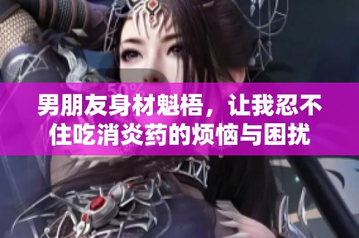 男朋友身材魁梧，让我忍不住吃消炎药的烦恼与困扰