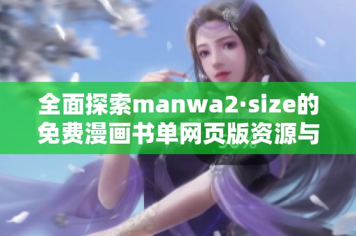 全面探索manwa2·size的免费漫画书单网页版资源与使用技巧