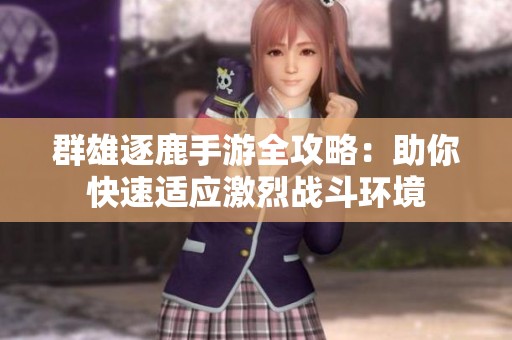 群雄逐鹿手游全攻略：助你快速适应激烈战斗环境