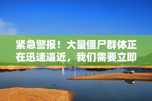 紧急警报！大量僵尸群体正在迅速逼近，我们需要立即应对