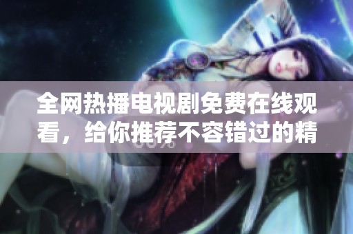 全网热播电视剧免费在线观看，给你推荐不容错过的精彩剧集