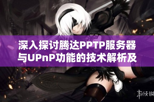 深入探讨腾达PPTP服务器与UPnP功能的技术解析及其实际应用