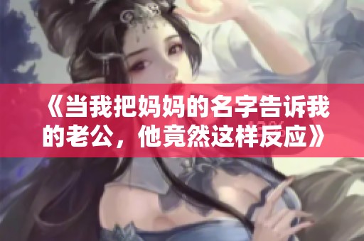 《当我把妈妈的名字告诉我的老公，他竟然这样反应》