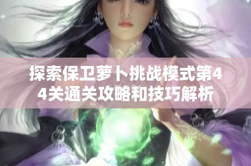探索保卫萝卜挑战模式第44关通关攻略和技巧解析