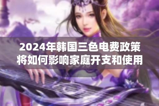 2024年韩国三色电费政策将如何影响家庭开支和使用习惯