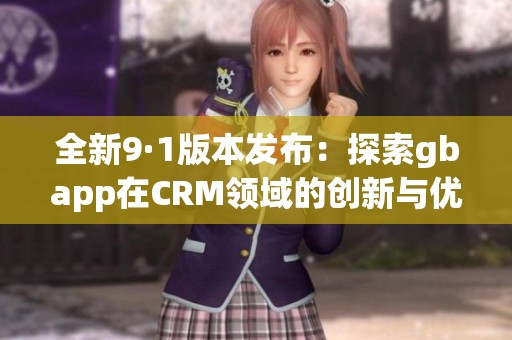 全新9·1版本发布：探索gbapp在CRM领域的创新与优势