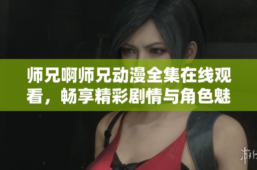 师兄啊师兄动漫全集在线观看，畅享精彩剧情与角色魅力