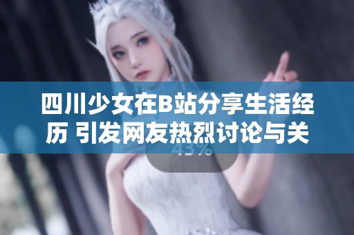 四川少女在B站分享生活经历 引发网友热烈讨论与关注