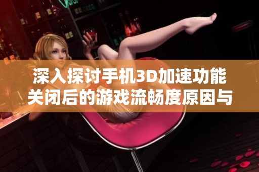 深入探讨手机3D加速功能关闭后的游戏流畅度原因与影響