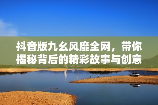 抖音版九幺风靡全网，带你揭秘背后的精彩故事与创意魅力