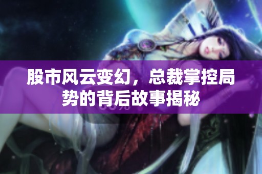股市风云变幻，总裁掌控局势的背后故事揭秘