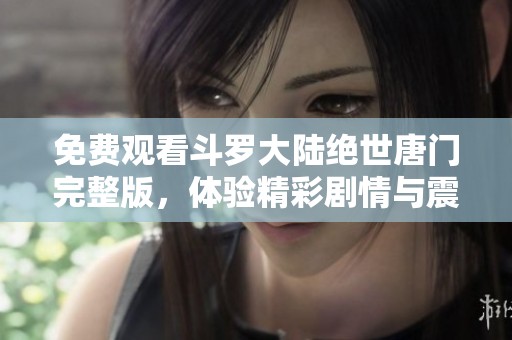 免费观看斗罗大陆绝世唐门完整版，体验精彩剧情与震撼战斗细节