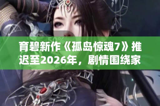 育碧新作《孤岛惊魂7》推迟至2026年，剧情围绕家族斗争和酋长展开