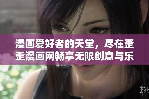 漫画爱好者的天堂，尽在歪歪漫画网畅享无限创意与乐趣