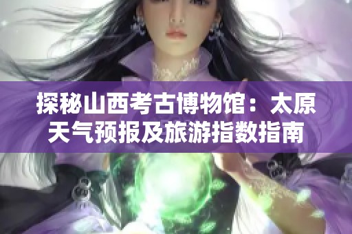探秘山西考古博物馆：太原天气预报及旅游指数指南