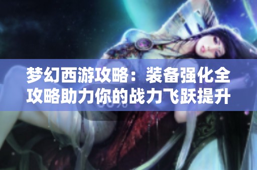 梦幻西游攻略：装备强化全攻略助力你的战力飞跃提升
