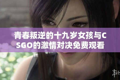 青春叛逆的十九岁女孩与CSGO的激情对决免费观看