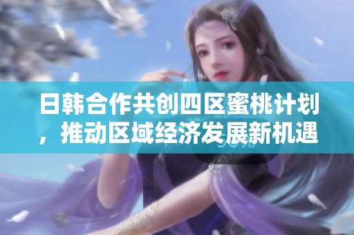 日韩合作共创四区蜜桃计划，推动区域经济发展新机遇