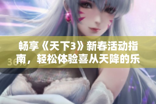 畅享《天下3》新春活动指南，轻松体验喜从天降的乐趣与挑战