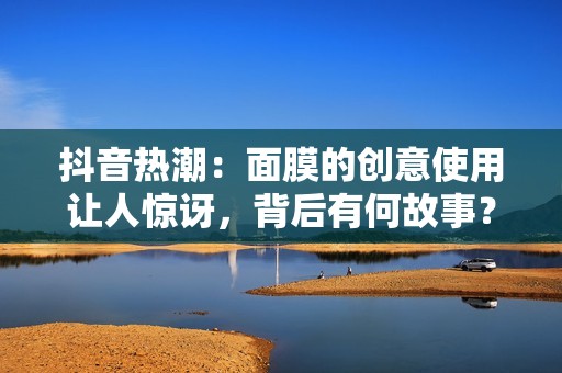 抖音热潮：面膜的创意使用让人惊讶，背后有何故事？