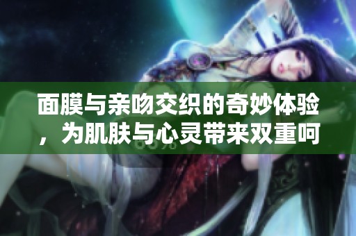 面膜与亲吻交织的奇妙体验，为肌肤与心灵带来双重呵护