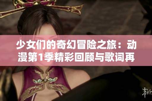 少女们的奇幻冒险之旅：动漫第1季精彩回顾与歌词再创作