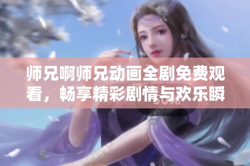 师兄啊师兄动画全剧免费观看，畅享精彩剧情与欢乐瞬间