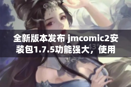 全新版本发布 jmcomic2安装包1.7.5功能强大，使用更便捷