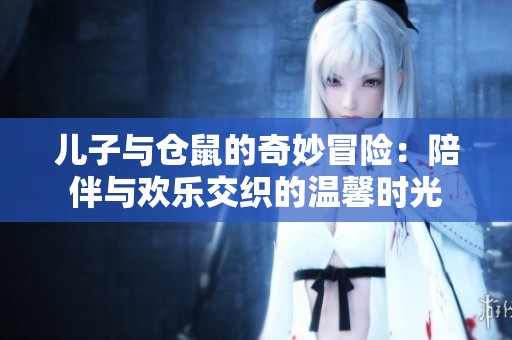 儿子与仓鼠的奇妙冒险：陪伴与欢乐交织的温馨时光