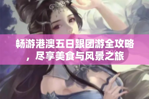 畅游港澳五日跟团游全攻略，尽享美食与风景之旅