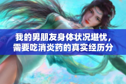 我的男朋友身体状况堪忧，需要吃消炎药的真实经历分享