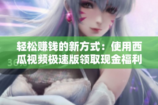 轻松赚钱的新方式：使用西瓜视频极速版领取现金福利攻略