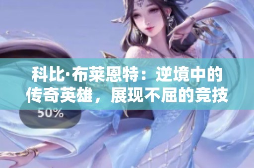 科比·布莱恩特：逆境中的传奇英雄，展现不屈的竞技精神