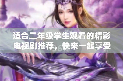 适合二年级学生观看的精彩电视剧推荐，快来一起享受吧！