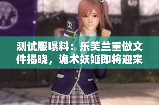 测试服曝料：乐芙兰重做文件揭晓，诡术妖姬即将迎来VGU更新