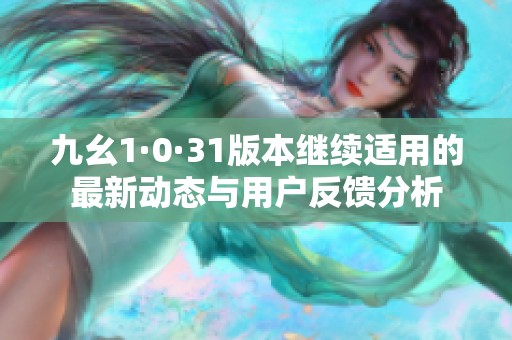 九幺1·0·31版本继续适用的最新动态与用户反馈分析
