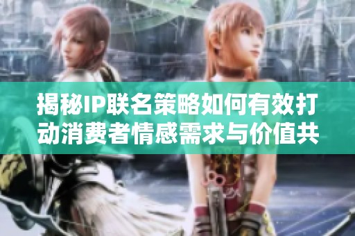 揭秘IP联名策略如何有效打动消费者情感需求与价值共鸣