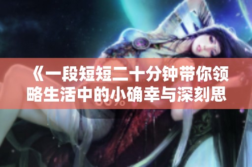 《一段短短二十分钟带你领略生活中的小确幸与深刻思考》