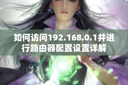 如何访问192.168.0.1并进行路由器配置设置详解